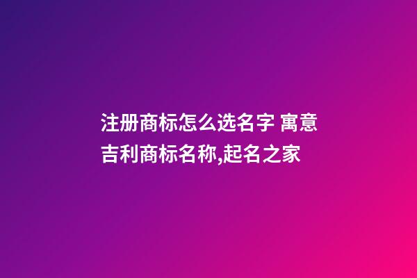 注册商标怎么选名字 寓意吉利商标名称,起名之家-第1张-商标起名-玄机派